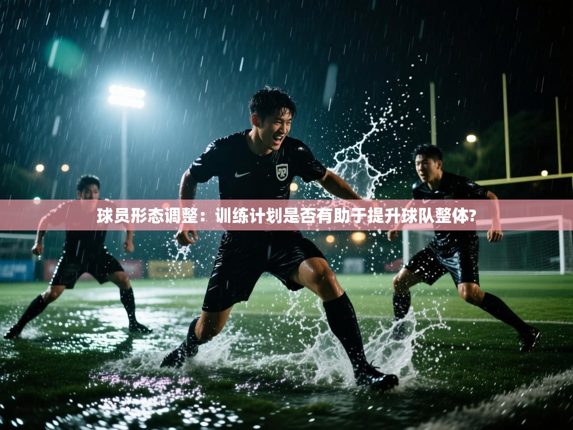 球员形态调整：训练计划是否有助于提升球队整体?  第1张