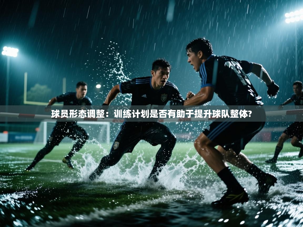 球员形态调整：训练计划是否有助于提升球队整体?  第2张