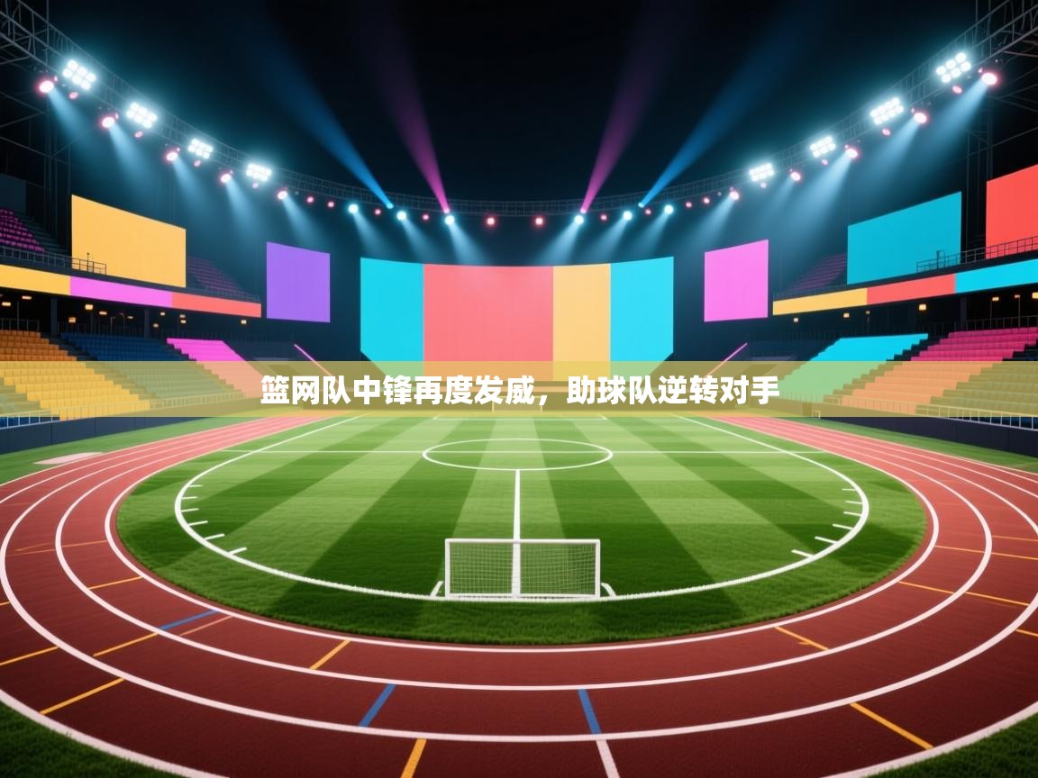 篮网队中锋再度发威，助球队逆转对手