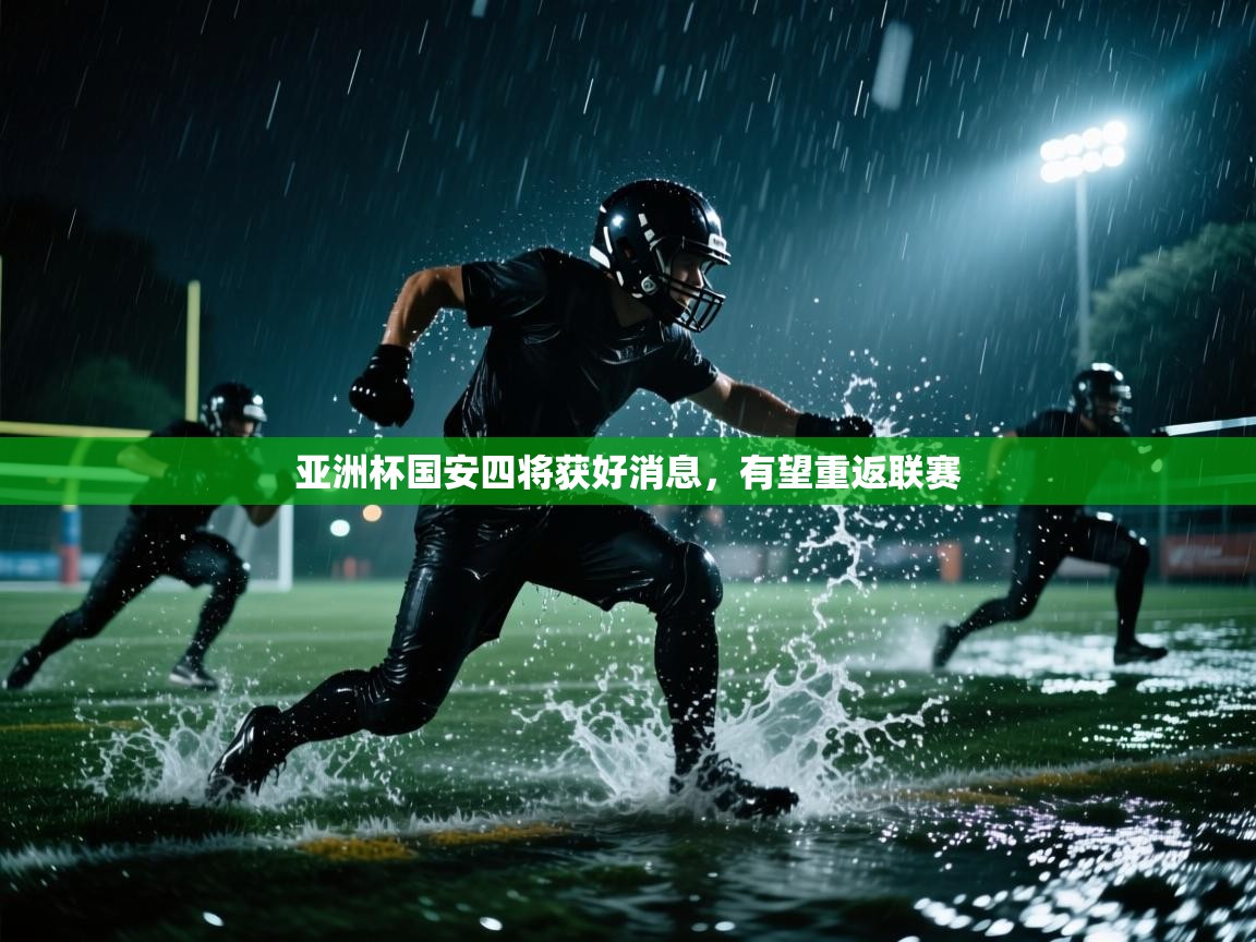 亚洲杯国安四将获好消息,有望重返联赛